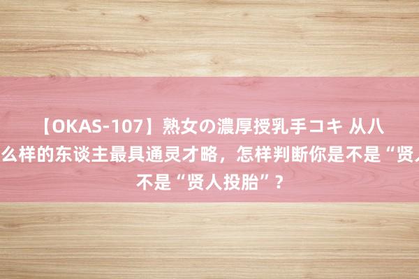 【OKAS-107】熟女の濃厚授乳手コキ 从八字看，什么样的东谈主最具通灵才略，怎样判断你是不是“贤人投胎”？