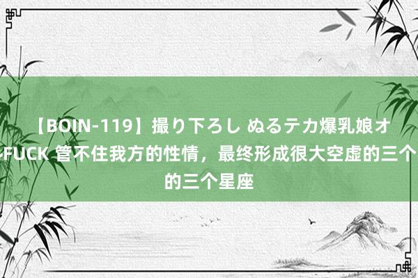 【BOIN-119】撮り下ろし ぬるテカ爆乳娘オイルFUCK 管不住我方的性情，最终形成很大空虚的三个星座