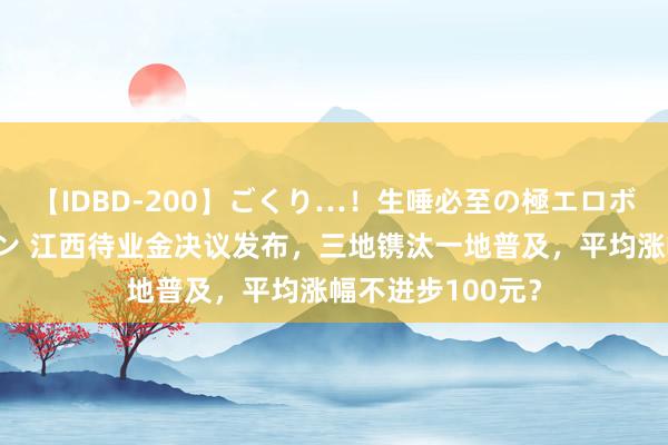 【IDBD-200】ごくり…！生唾必至の極エロボディセレクション 江西待业金决议发布，三地镌汰一地普及，平均涨幅不进步100元？