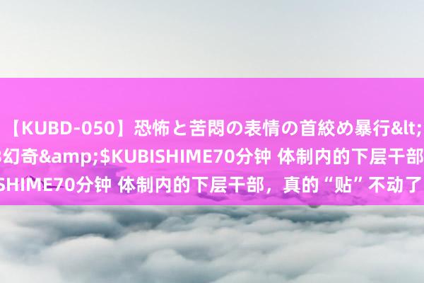 【KUBD-050】恐怖と苦悶の表情の首絞め暴行</a>2013-03-18幻奇&$KUBISHIME70分钟 体制内的下层干部，真的“贴”不动了！