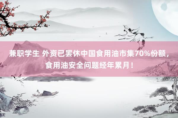 兼职学生 外资已罢休中国食用油市集70%份额，食用油安全问题经年累月！