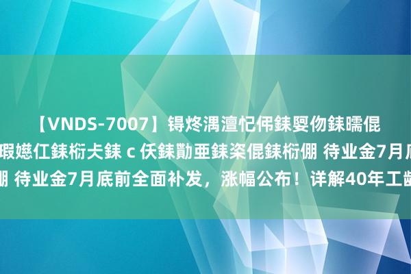 【VNDS-7007】锝炵湡澶忋伄銇娿伆銇曘倱锝?鐔熷コ銇犮仯銇﹁倢瑕嬨仜銇椼仧銇ｃ仸銇勩亜銇栥倱銇椼倗 待业金7月底前全面补发，涨幅公布！详解40年工龄的补发情况