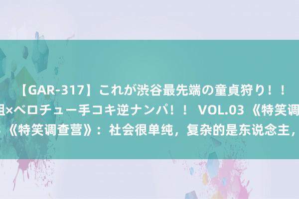 【GAR-317】これが渋谷最先端の童貞狩り！！ 超ド派手ギャル5人組×ベロチュー手コキ逆ナンパ！！ VOL.03 《特笑调查营》：社会很单纯，复杂的是东说念主，病灶在那里？