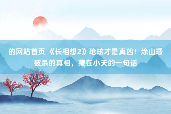 的网站首页 《长相想2》玱玹才是真凶！涂山璟被杀的真相，藏在小夭的一句话