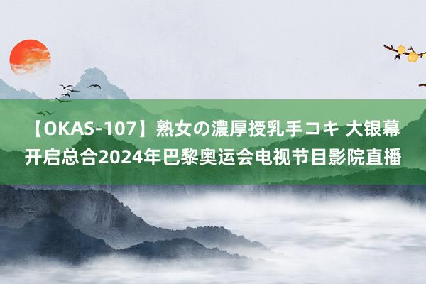 【OKAS-107】熟女の濃厚授乳手コキ 大银幕开启总合2024年巴黎奥运会电视节目影院直播