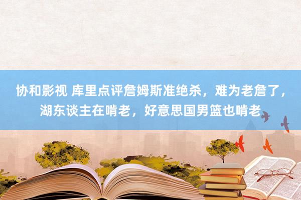 协和影视 库里点评詹姆斯准绝杀，难为老詹了，湖东谈主在啃老，好意思国男篮也啃老