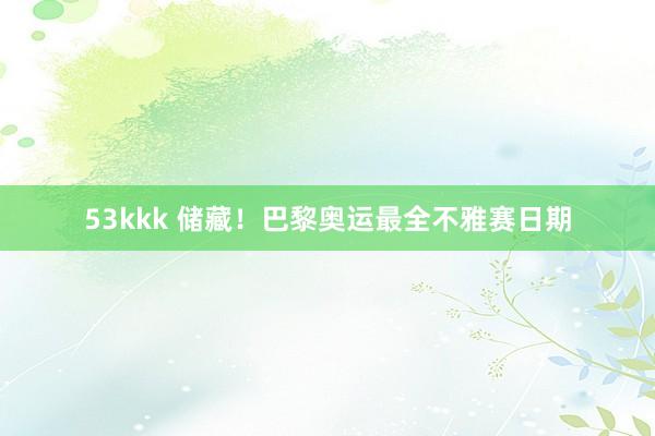 53kkk 储藏！巴黎奥运最全不雅赛日期