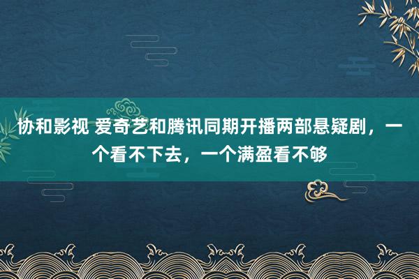 协和影视 爱奇艺和腾讯同期开播两部悬疑剧，一个看不下去，一个满盈看不够