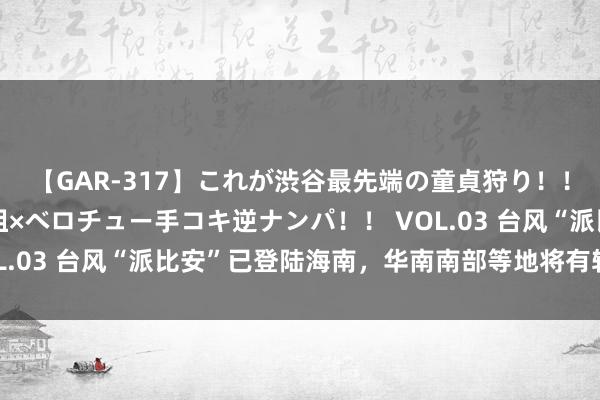 【GAR-317】これが渋谷最先端の童貞狩り！！ 超ド派手ギャル5人組×ベロチュー手コキ逆ナンパ！！ VOL.03 台风“派比安”已登陆海南，华南南部等地将有较强降雨！