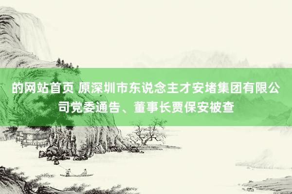 的网站首页 原深圳市东说念主才安堵集团有限公司党委通告、董事长贾保安被查