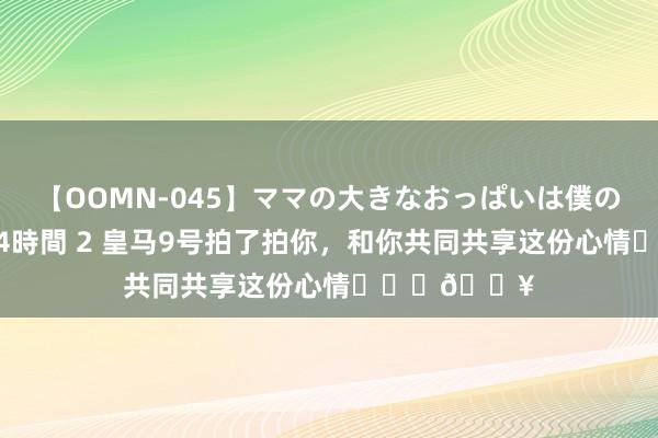 【OOMN-045】ママの大きなおっぱいは僕のモノ 総集編4時間 2 皇马9号拍了拍你，和你共同共享这份心情❤️‍?