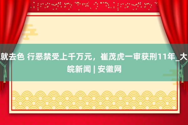 就去色 行恶禁受上千万元，崔茂虎一审获刑11年_大皖新闻 | 安徽网