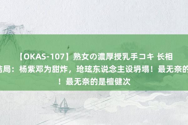 【OKAS-107】熟女の濃厚授乳手コキ 长相念念2大结局：杨紫邓为甜炸，玱玹东说念主设坍塌！最无奈的是檀健次