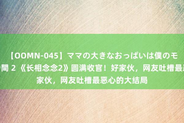 【OOMN-045】ママの大きなおっぱいは僕のモノ 総集編4時間 2 《长相念念2》圆满收官！好家伙，网友吐槽最恶心的大结局