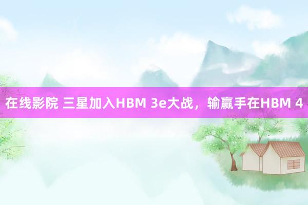 在线影院 三星加入HBM 3e大战，输赢手在HBM 4