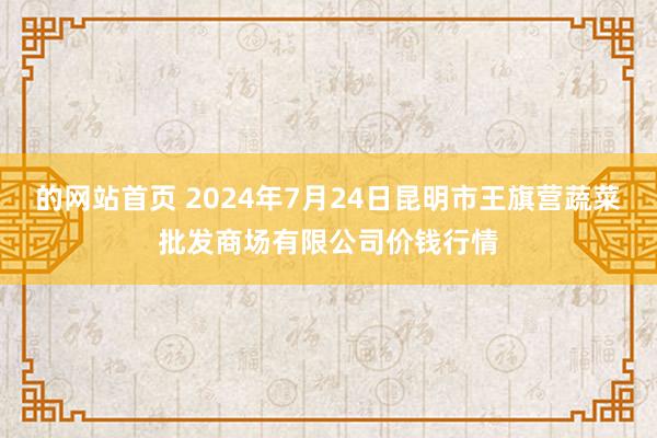 的网站首页 2024年7月24日昆明市王旗营蔬菜批发商场有限公司价钱行情