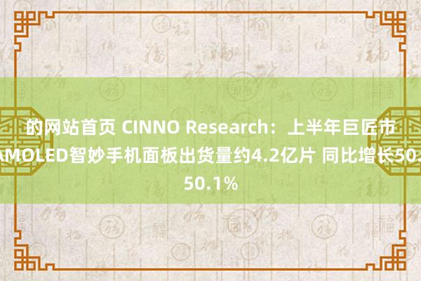 的网站首页 CINNO Research：上半年巨匠市集AMOLED智妙手机面板出货量约4.2亿片 同比增长50.1%