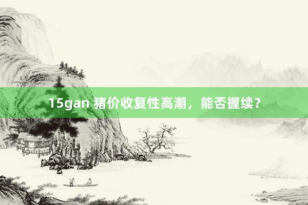 15gan 猪价收复性高潮，能否握续？