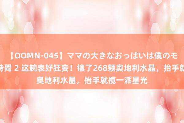 【OOMN-045】ママの大きなおっぱいは僕のモノ 総集編4時間 2 这腕表好狂妄！镶了268颗奥地利水晶，抬手就揽一派星光