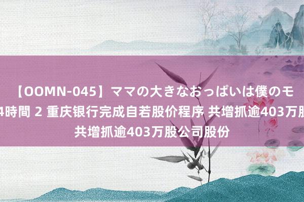 【OOMN-045】ママの大きなおっぱいは僕のモノ 総集編4時間 2 重庆银行完成自若股价程序 共增抓逾403万股公司股份