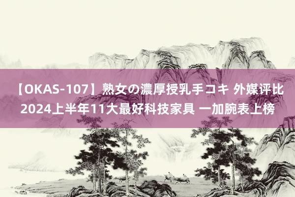 【OKAS-107】熟女の濃厚授乳手コキ 外媒评比2024上半年11大最好科技家具 一加腕表上榜