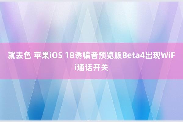 就去色 苹果iOS 18诱骗者预览版Beta4出现WiFi通话开关