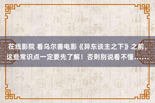 在线影院 看乌尔善电影《异东谈主之下》之前，这些常识点一定要先了解！否则别说看不懂……