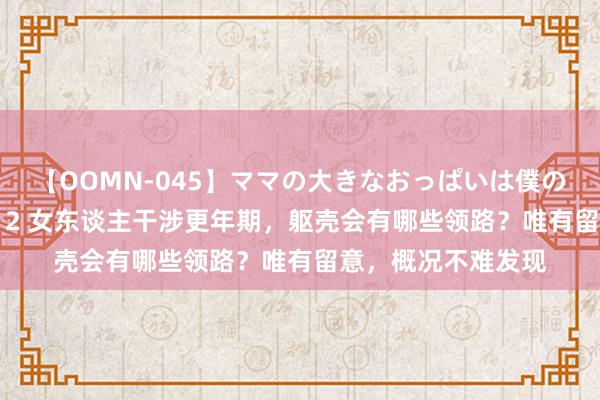 【OOMN-045】ママの大きなおっぱいは僕のモノ 総集編4時間 2 女东谈主干涉更年期，躯壳会有哪些领路？唯有留意，概况不难发现