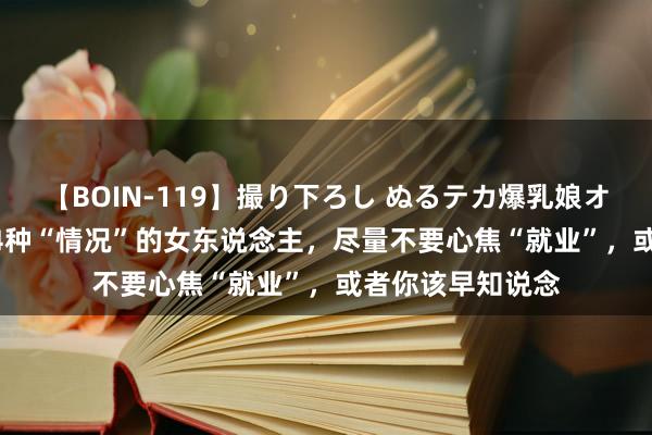 【BOIN-119】撮り下ろし ぬるテカ爆乳娘オイルFUCK 有这4种“情况”的女东说念主，尽量不要心焦“就业”，或者你该早知说念