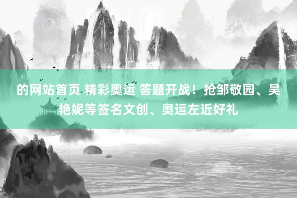 的网站首页 精彩奥运 答题开战！抢邹敬园、吴艳妮等签名文创、奥运左近好礼