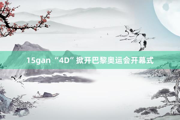 15gan “4D”掀开巴黎奥运会开幕式