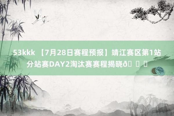 53kkk 【7月28日赛程预报】靖江赛区第1站分站赛DAY2淘汰赛赛程揭晓?