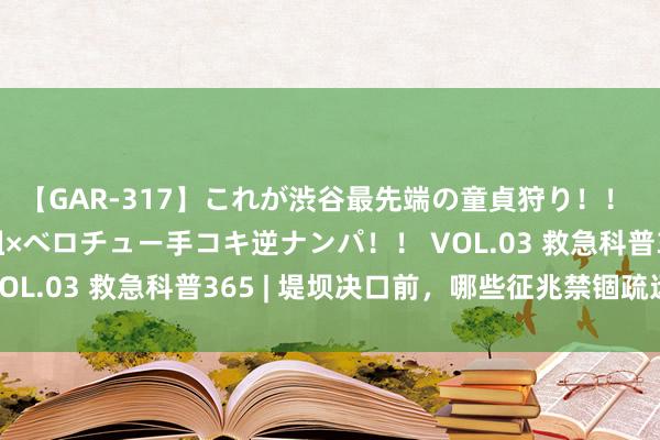 【GAR-317】これが渋谷最先端の童貞狩り！！ 超ド派手ギャル5人組×ベロチュー手コキ逆ナンパ！！ VOL.03 救急科普365 | 堤坝决口前，哪些征兆禁锢疏远？