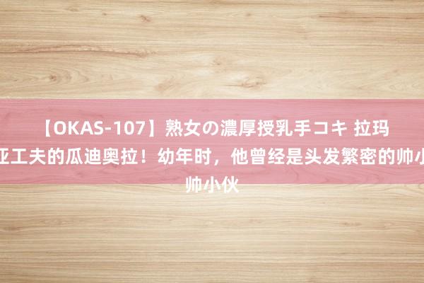 【OKAS-107】熟女の濃厚授乳手コキ 拉玛西亚工夫的瓜迪奥拉！幼年时，他曾经是头发繁密的帅小伙