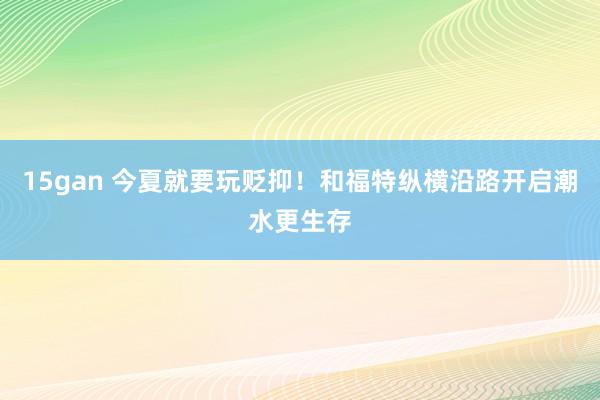 15gan 今夏就要玩贬抑！和福特纵横沿路开启潮水更生存