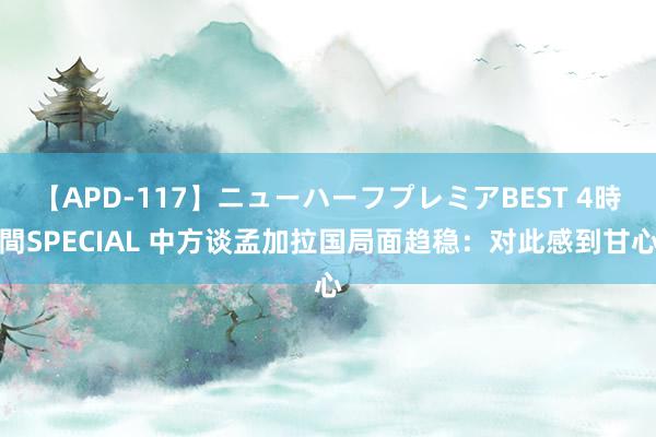 【APD-117】ニューハーフプレミアBEST 4時間SPECIAL 中方谈孟加拉国局面趋稳：对此感到甘心