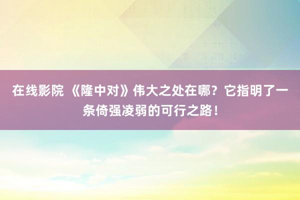 在线影院 《隆中对》伟大之处在哪？它指明了一条倚强凌弱的可行之路！