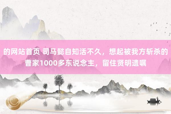 的网站首页 司马懿自知活不久，想起被我方斩杀的曹家1000多东说念主，留住贤明遗嘱