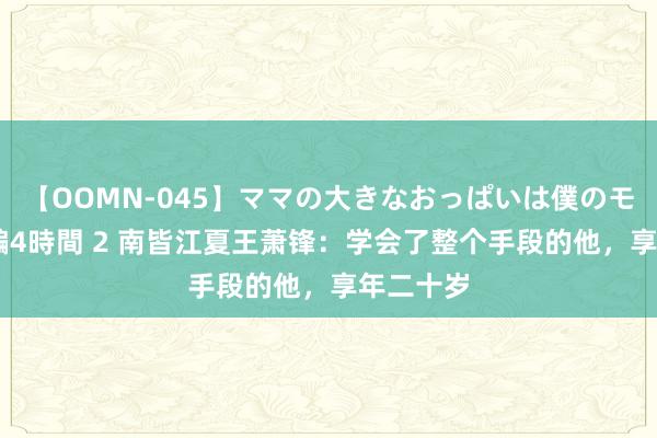 【OOMN-045】ママの大きなおっぱいは僕のモノ 総集編4時間 2 南皆江夏王萧锋：学会了整个手段的他，享年二十岁