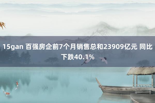 15gan 百强房企前7个月销售总和23909亿元 同比下跌40.1%