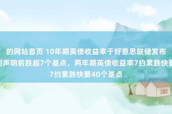 的网站首页 10年期英债收益率于好意思联储发布利率有筹划声明前跌超7个基点，两年期英债收益率7约累跌快要40个基点