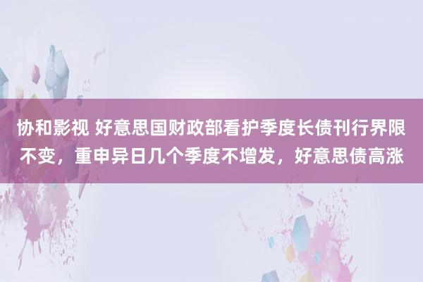 协和影视 好意思国财政部看护季度长债刊行界限不变，重申异日几个季度不增发，好意思债高涨