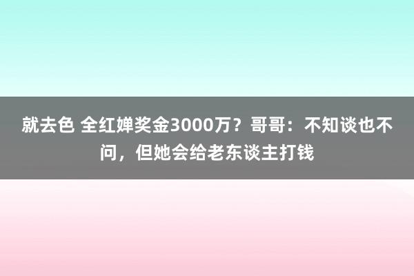 就去色 全红婵奖金3000万？哥哥：不知谈也不问，但她会给老东谈主打钱