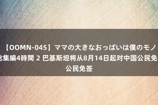 【OOMN-045】ママの大きなおっぱいは僕のモノ 総集編4時間 2 巴基斯坦将从8月14日起对中国公民免签