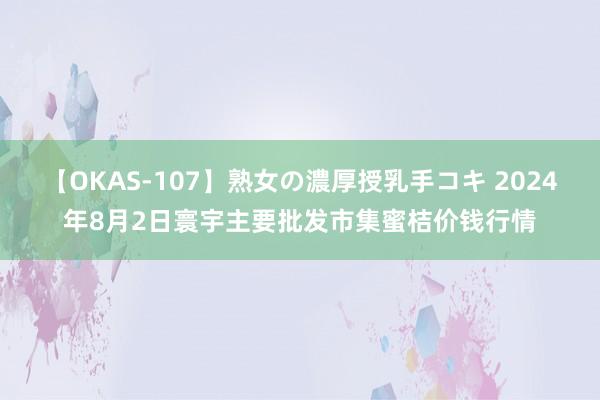 【OKAS-107】熟女の濃厚授乳手コキ 2024年8月2日寰宇主要批发市集蜜桔价钱行情