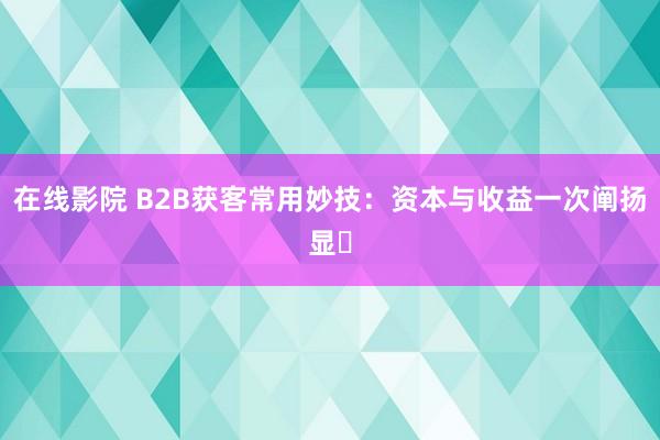 在线影院 B2B获客常用妙技：资本与收益一次阐扬显️