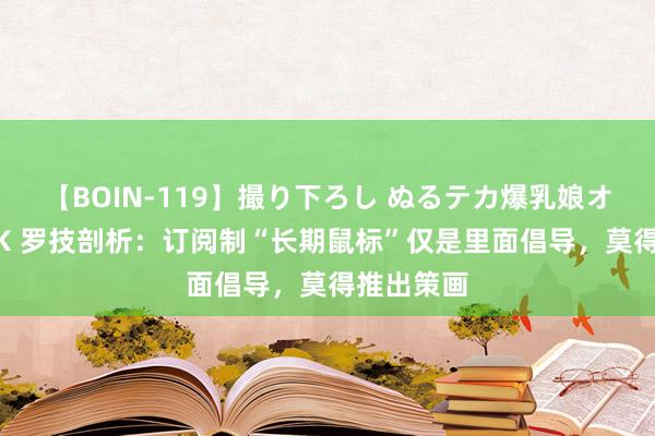 【BOIN-119】撮り下ろし ぬるテカ爆乳娘オイルFUCK 罗技剖析：订阅制“长期鼠标”仅是里面倡导，莫得推出策画