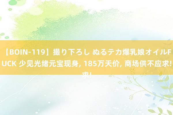 【BOIN-119】撮り下ろし ぬるテカ爆乳娘オイルFUCK 少见光绪元宝现身, 185万天价, 商场供不应求!