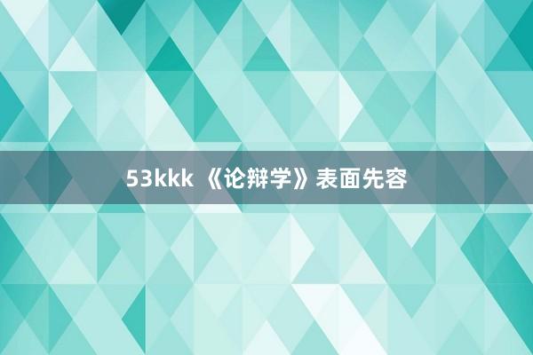 53kkk 《论辩学》表面先容