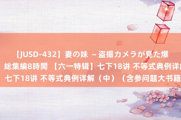 【JUSD-432】妻の妹 ～盗撮カメラが見た爆乳の妹を襲う男の遍歴～ 総集編8時間 【六一特辑】七下18讲 不等式典例详解（中）（含参问题大书籍）